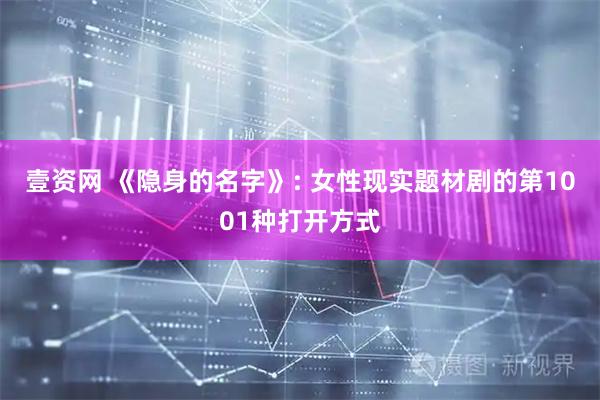 壹资网 《隐身的名字》: 女性现实题材剧的第1001种打开方式