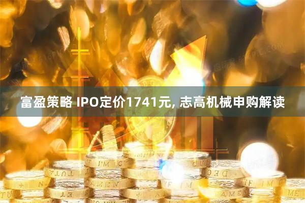 富盈策略 IPO定价1741元, 志高机械申购解读