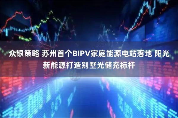 众银策略 苏州首个BIPV家庭能源电站落地 阳光新能源打造别墅光储充标杆