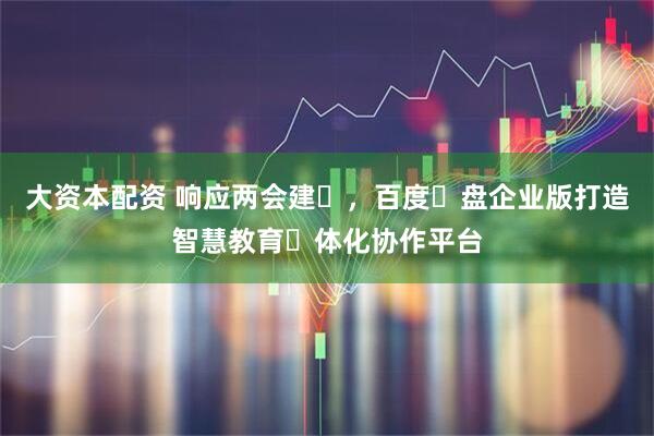 大资本配资 响应两会建⾔，百度⽹盘企业版打造智慧教育⼀体化协作平台