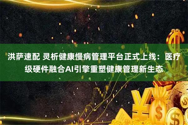 洪萨速配 灵析健康慢病管理平台正式上线：医疗级硬件融合AI引擎重塑健康管理新生态