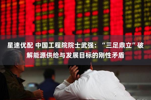 星速优配 中国工程院院士武强:“三足鼎立”破解能源供给与发展目标的刚性矛盾