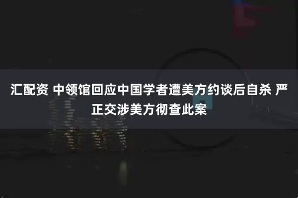 汇配资 中领馆回应中国学者遭美方约谈后自杀 严正交涉美方彻查此案