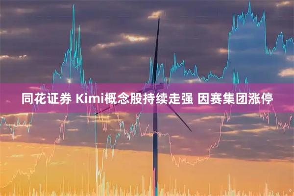 同花证券 Kimi概念股持续走强 因赛集团涨停