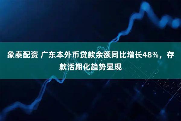 象泰配资 广东本外币贷款余额同比增长48%,存款活期化趋势显现