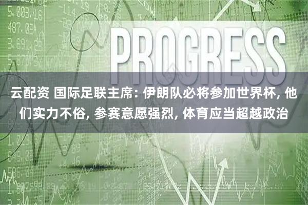云配资 国际足联主席: 伊朗队必将参加世界杯, 他们实力不俗, 参赛意愿强烈, 体育应当超越政治