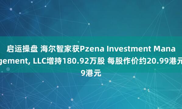 启运操盘 海尔智家获Pzena Investment Management, LLC增持180.92万股 每股作价约20.99港元
