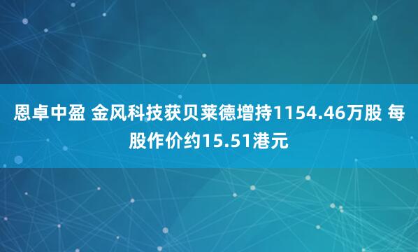 恩卓中盈 金风科技获贝莱德增持1154.46万股 每股作价约15.51港元