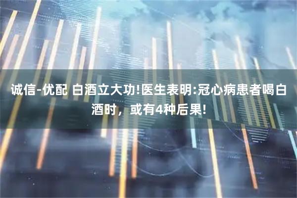 诚信-优配 白酒立大功!医生表明:冠心病患者喝白酒时,或有4种后果!