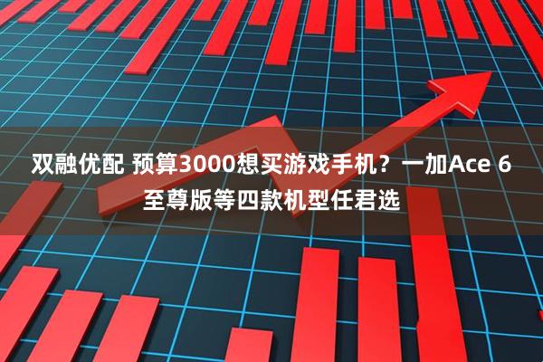 双融优配 预算3000想买游戏手机?一加Ace 6至尊版等四款机型任君选