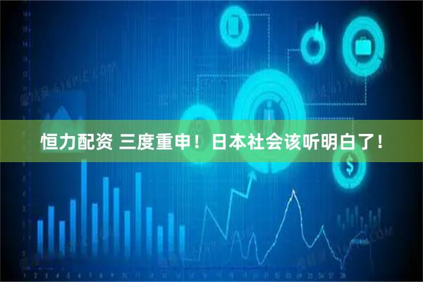 恒力配资 三度重申！日本社会该听明白了！