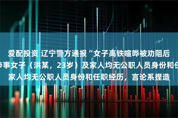 爱配投资 辽宁警方通报“女子高铁喧哗被劝阻后叫嚣全家体制内”：涉事女子（洪某，23岁）及家人均无公职人员身份和任职经历，言论系捏造