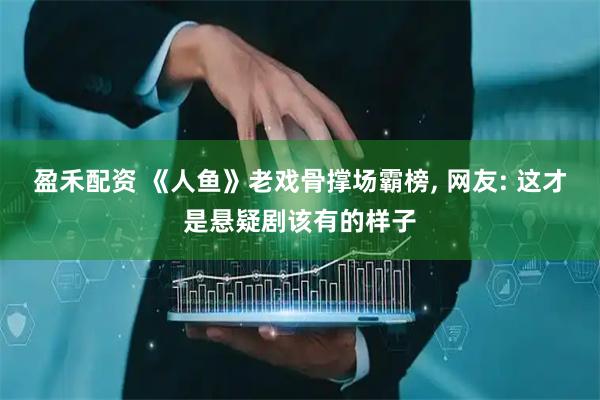 盈禾配资 《人鱼》老戏骨撑场霸榜, 网友: 这才是悬疑剧该有的样子
