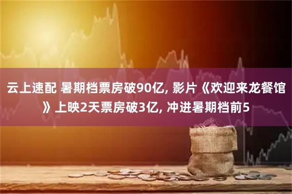 云上速配 暑期档票房破90亿, 影片《欢迎来龙餐馆》上映2天票房破3亿, 冲进暑期档前5