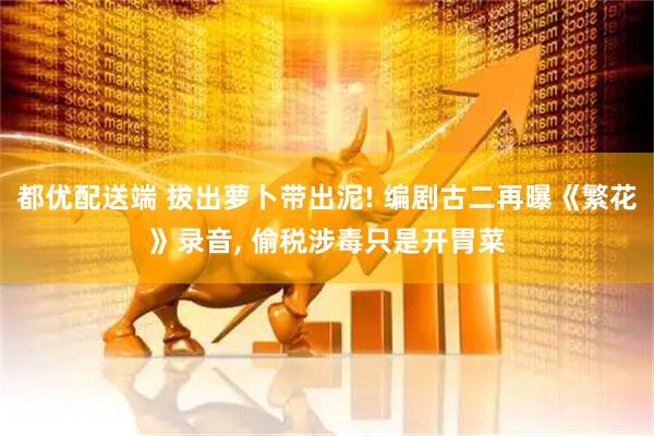 都优配送端 拔出萝卜带出泥! 编剧古二再曝《繁花》录音, 偷税涉毒只是开胃菜