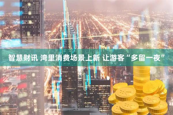 智慧财讯 湾里消费场景上新 让游客“多留一夜”