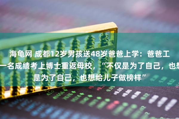 海龟网 成都12岁男孩送48岁爸爸上学：爸爸工作多年后，以第一名成绩考上博士重返母校，“不仅是为了自己，也想给儿子做榜样”