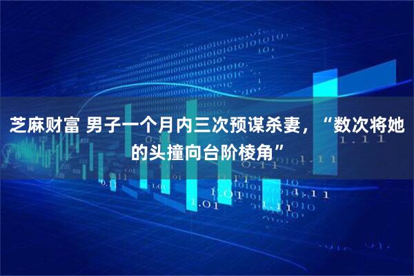芝麻财富 男子一个月内三次预谋杀妻，“数次将她的头撞向台阶棱角”