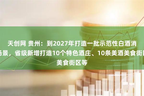 天创网 贵州:到2027年打造一批示范性白酒消费场景,省级新增打造10个特色酒庄、10条美酒美食街区等
