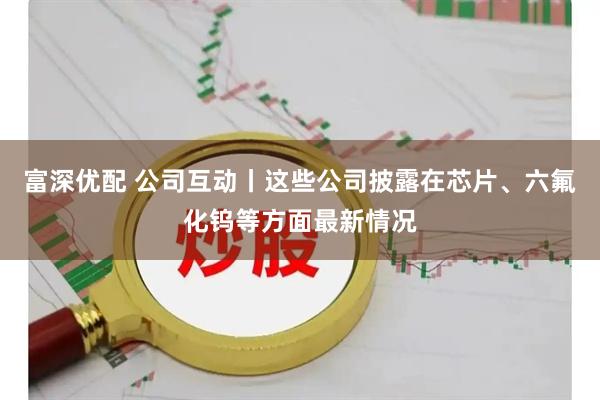 富深优配 公司互动丨这些公司披露在芯片、六氟化钨等方面最新情况